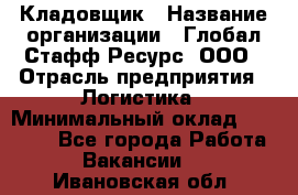 Кладовщик › Название организации ­ Глобал Стафф Ресурс, ООО › Отрасль предприятия ­ Логистика › Минимальный оклад ­ 33 000 - Все города Работа » Вакансии   . Ивановская обл.